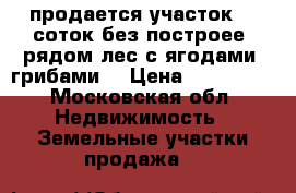 продается участок 15 соток без построее, рядом лес с ягодами, грибами. › Цена ­ 200 000 - Московская обл. Недвижимость » Земельные участки продажа   